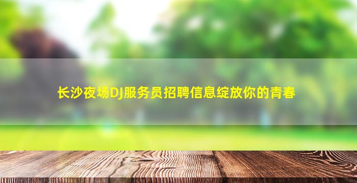长沙夜场DJ服务员招聘信息绽放你的青春